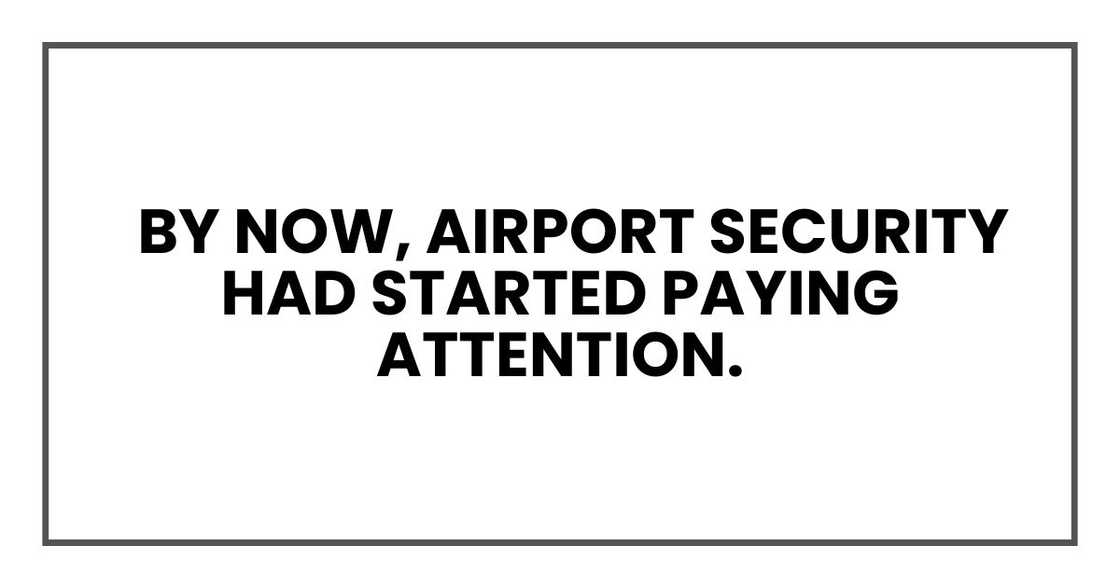 By now, airport security had started paying attention. By now, airport security had started paying attention.