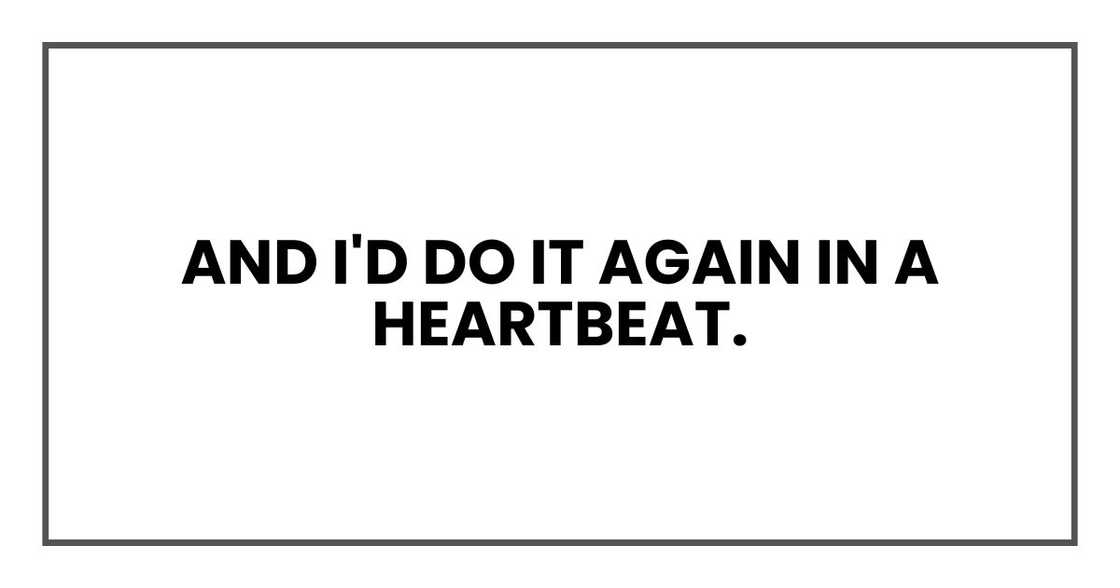 And I'd do it again in a heartbeat. And I'd do it again in a heartbeat.