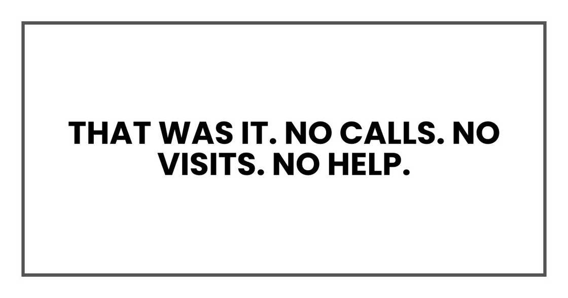 That was it. No calls. No visits. No help. That was it. No calls. No visits. No help.
