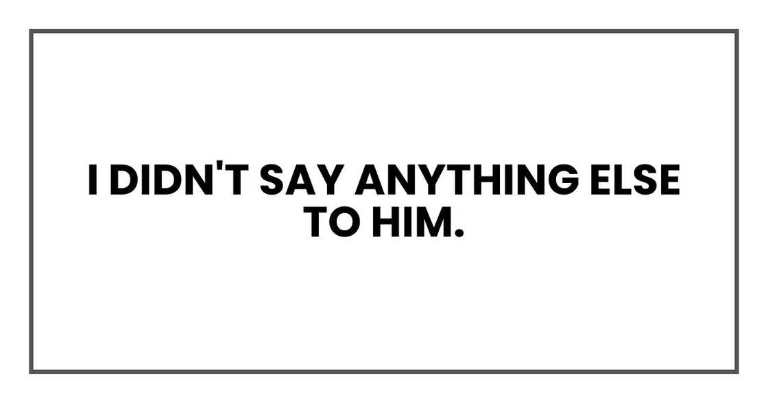 I didn't say anything else to him. I didn't say anything else to him.