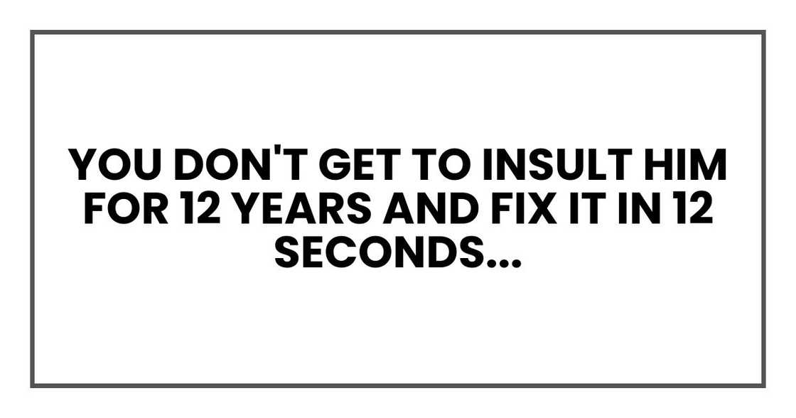 You don't get to insult him for 12 years and fix it in 12 seconds You don't get to insult him for 12 years and fix it in 12 seconds
