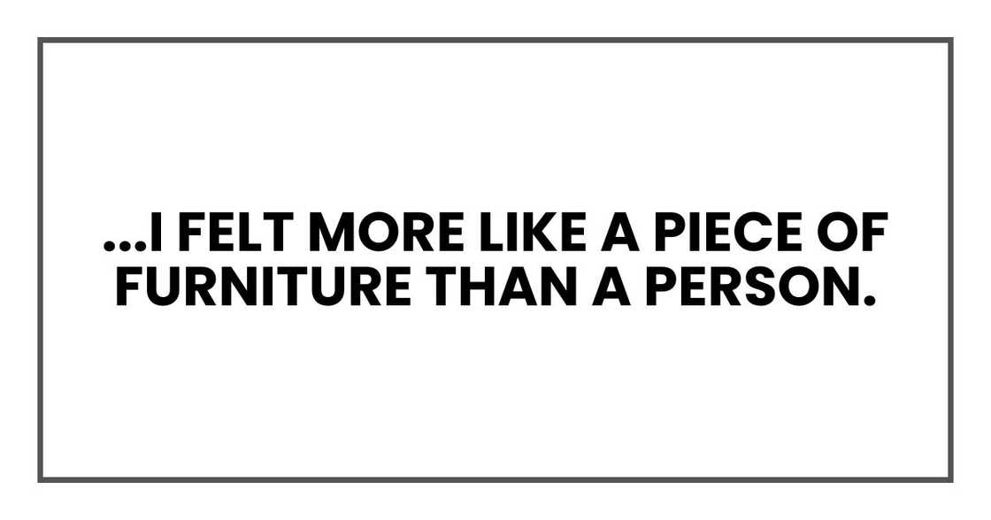 I felt more like a piece of furniture than a person. I felt more like a piece of furniture than a person.
