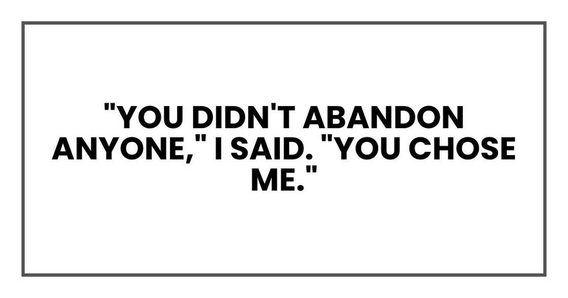 "You didn't abandon anyone," I said. "You chose me." "You didn't abandon anyone," I said. "You chose me."