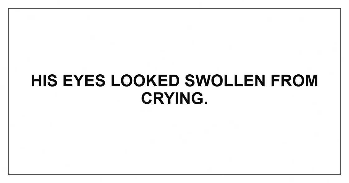 His eyes looked swollen from crying. His eyes looked swollen from crying.