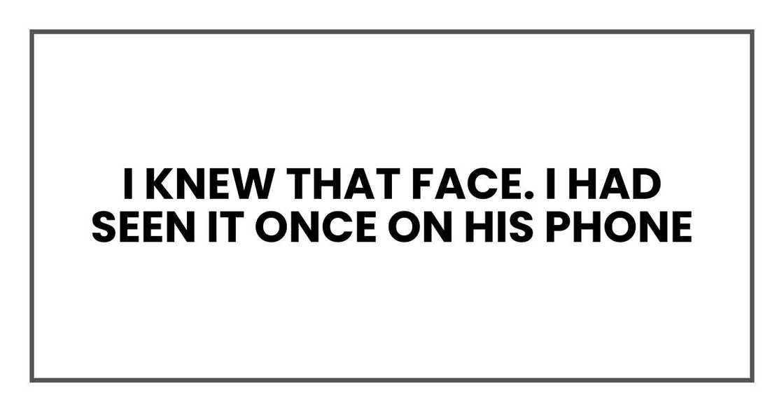 I knew that face. I had seen it once on his phone I knew that face. I had seen it once on his phone