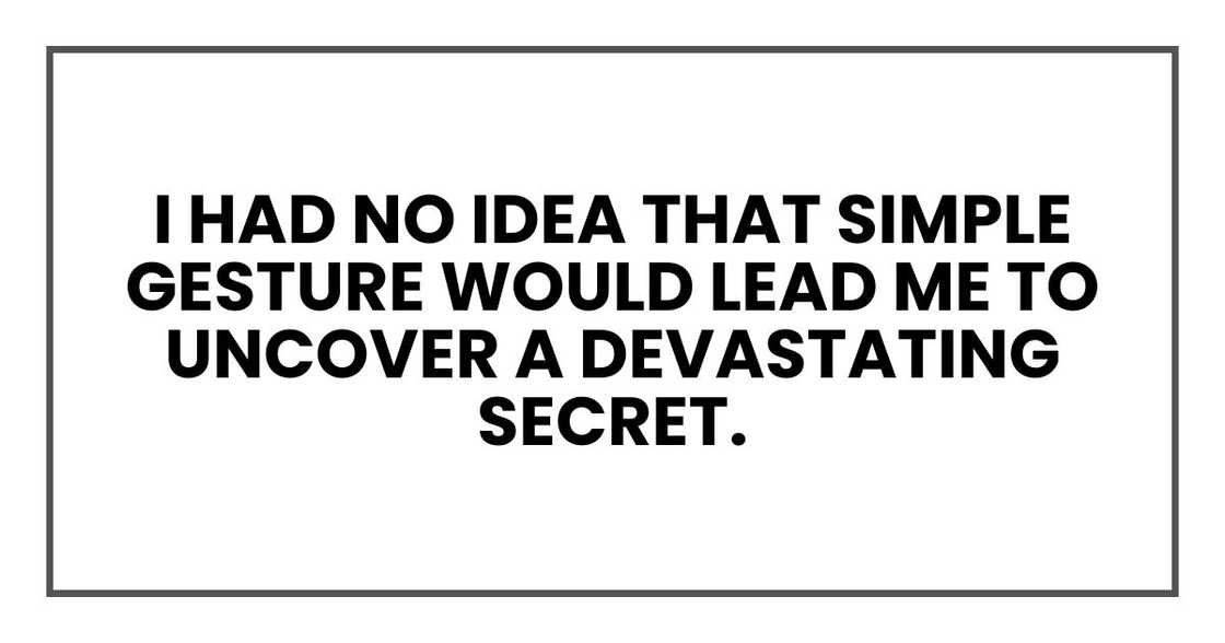 I had no idea that simple gesture would lead me to uncover a devastating secret. I had no idea that simple gesture would lead me to uncover a devastating secret.