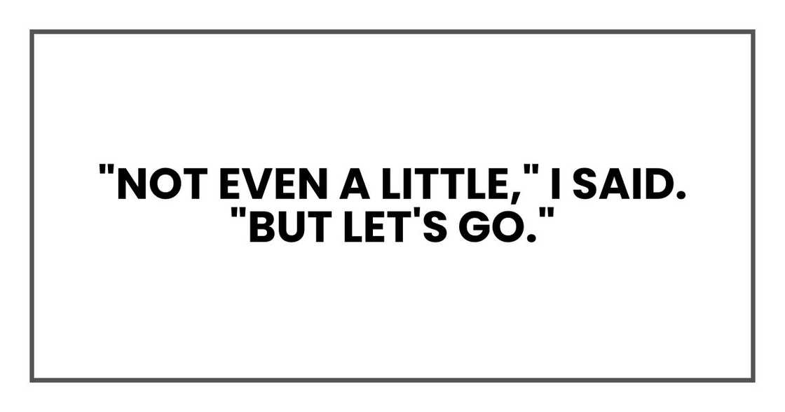 "Not even a little," I said. "But let's go."