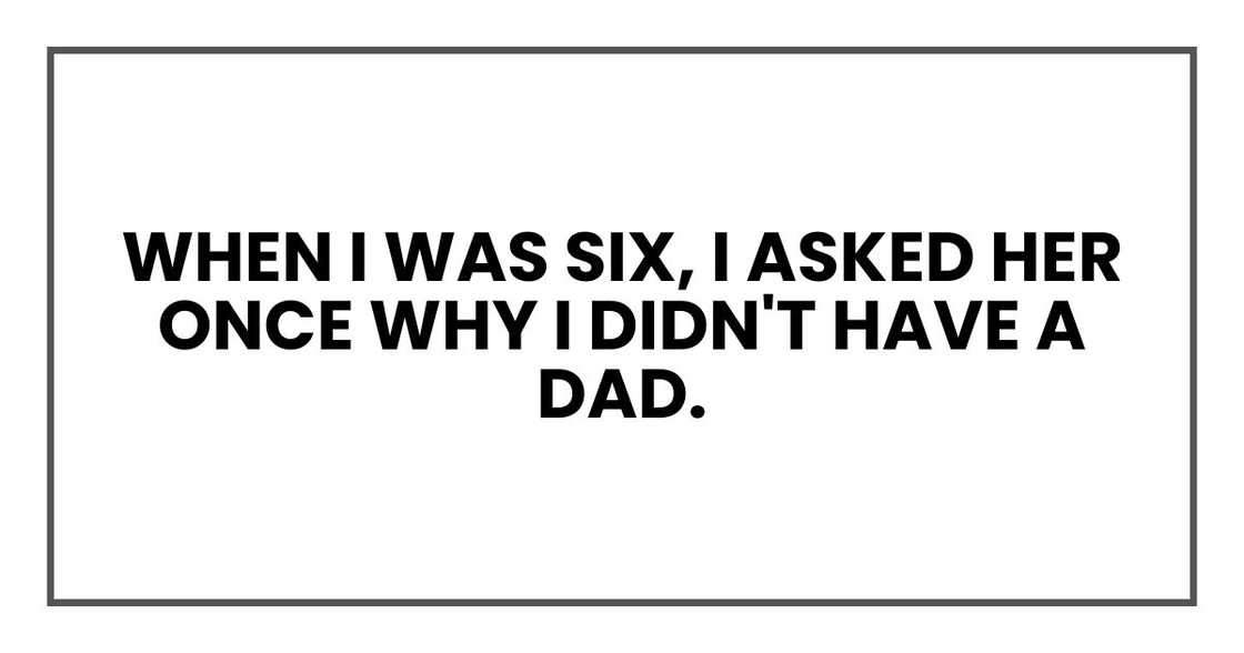 When I was six, I asked her once why I didn't have a dad. When I was six, I asked her once why I didn't have a dad.