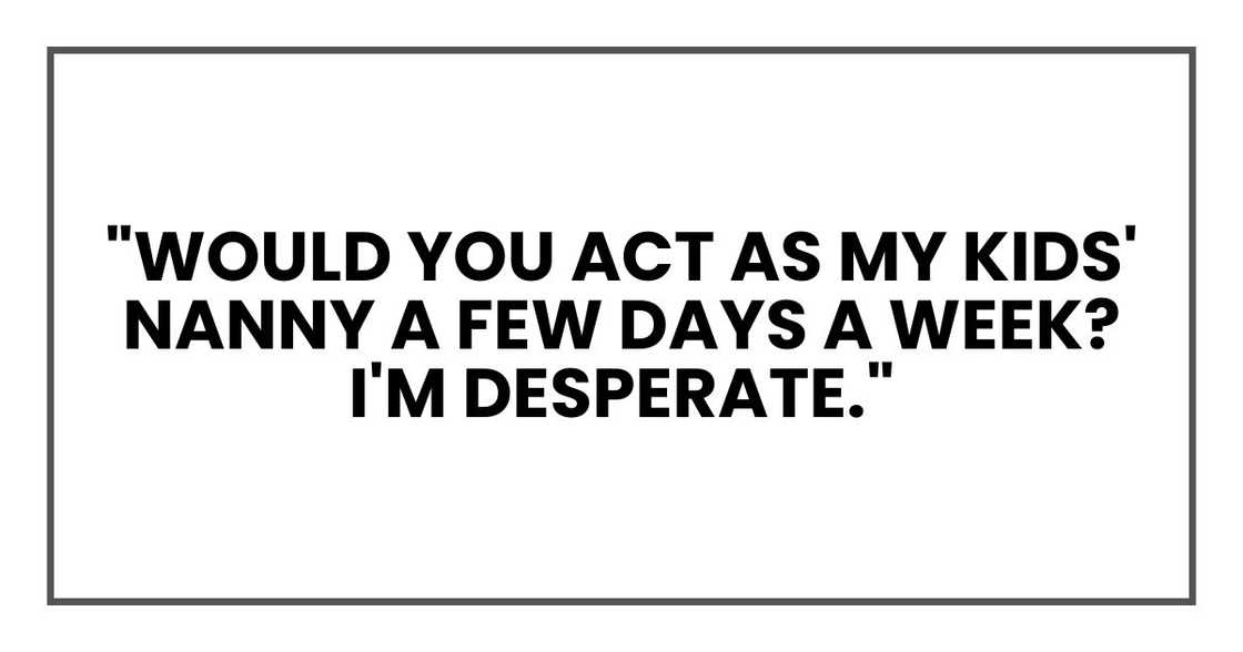 "Would you act as my kids' nanny a few days a week? I'm desperate." "Would you act as my kids' nanny a few days a week? I'm desperate."