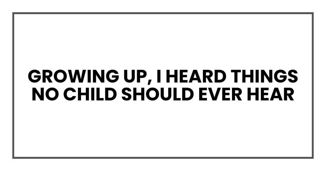 Growing up, I heard things no child should ever hear Growing up, I heard things no child should ever hear