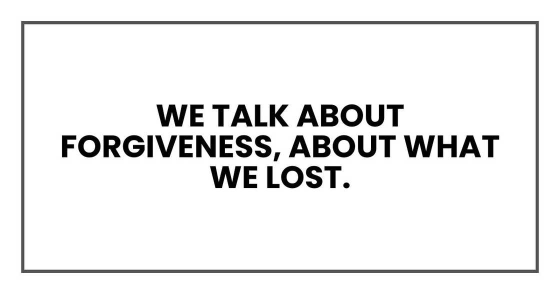 We talk about forgiveness, about what we lost We talk about forgiveness, about what we lost