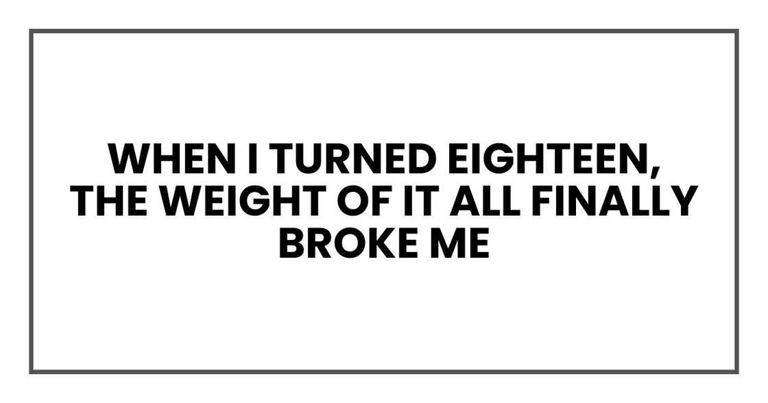 When I turned eighteen, the weight of it all finally broke me When I turned eighteen, the weight of it all finally broke me