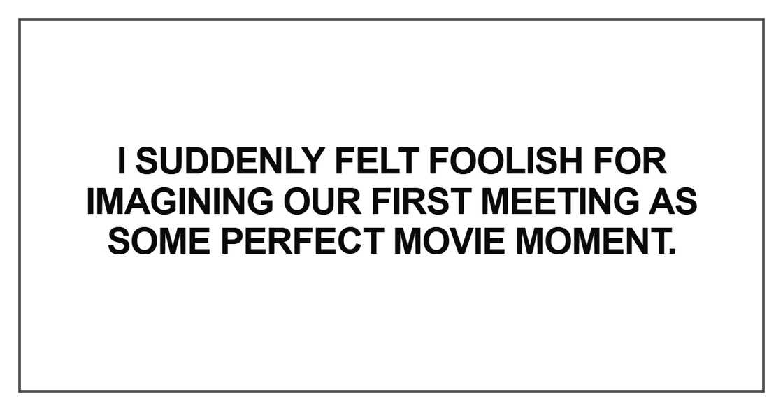 I suddenly felt foolish for imagining our first meeting