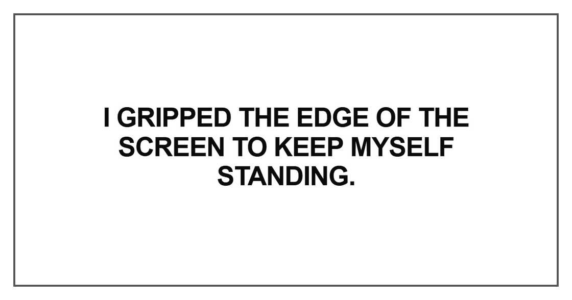 I gripped the edge of the screen to keep myself standing