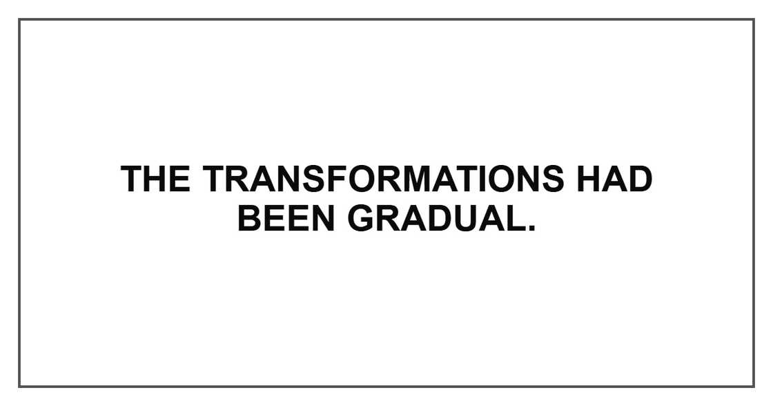 The transformations had been gradual.