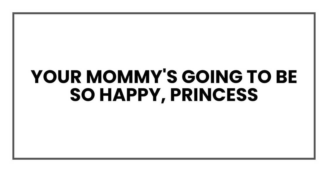 Your mommy's going to be so happy, princess Your mommy's going to be so happy, princess