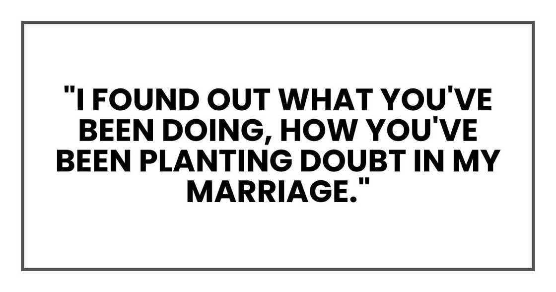"I found out what you've been doing, how you've been planting doubt in my marriage." "I found out what you've been doing, how you've been planting doubt in my marriage."