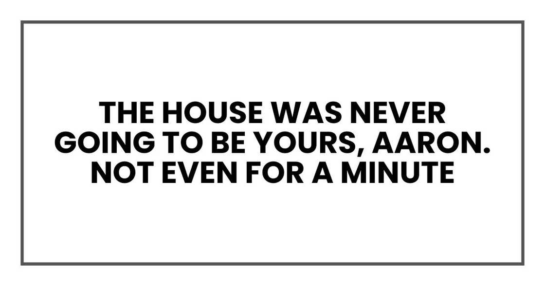 The house was never going to be yours, Aaron. Not even for a minute The house was never going to be yours, Aaron. Not even for a minute