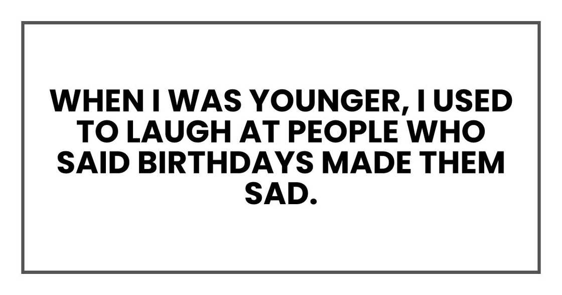 When I was younger, I used to laugh at people who said birthdays made them sad. When I was younger, I used to laugh at people who said birthdays made them sad.