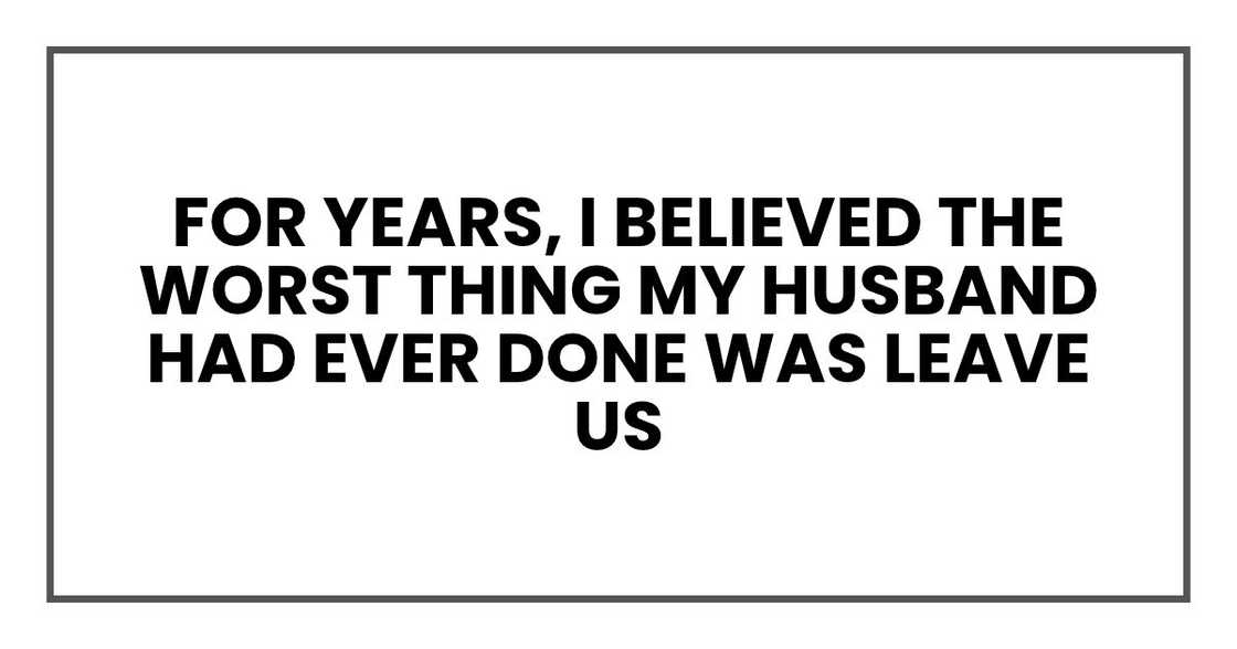 For years, I believed the worst thing my husband had ever done was leave us For years, I believed the worst thing my husband had ever done was leave us