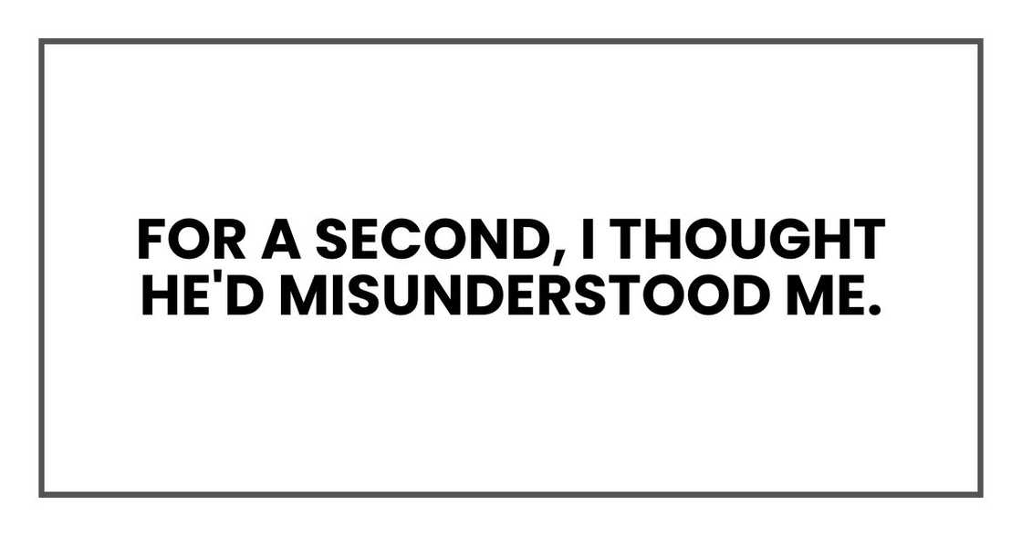 For a second, I thought he'd misunderstood me.