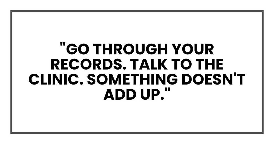 "Go through your records. Talk to the clinic. Something doesn't add up." "Go through your records. Talk to the clinic. Something doesn't add up."
