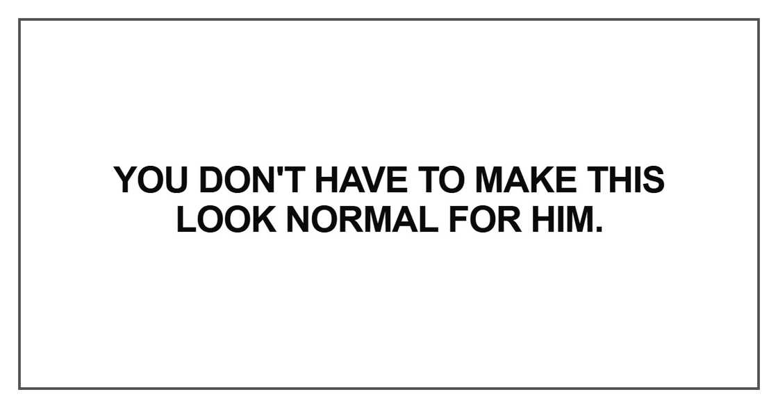 You don't have to make this look normal for him You don't have to make this look normal for him