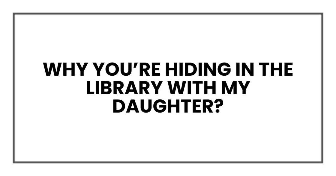 Why you’re hiding in the library with my daughter? Why she’s drawing ‘uncles’ that don't exist?”