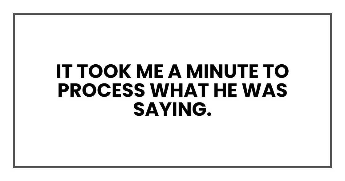 It took me a minute to process what he was saying. It took me a minute to process what he was saying.