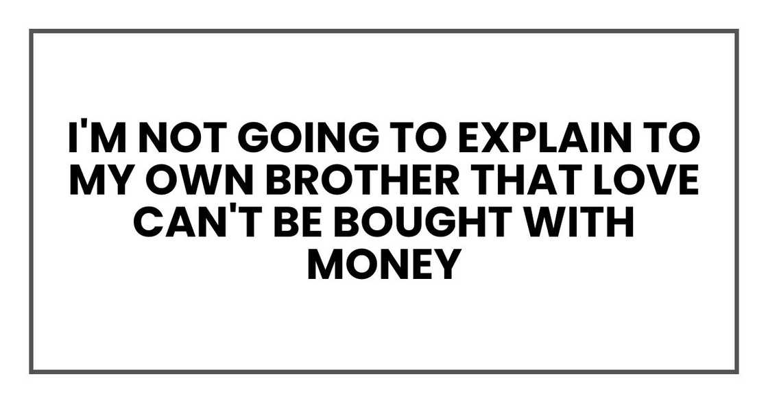 I'm not going to explain to my own brother that love can't be bought with money I'm not going to explain to my own brother that love can't be bought with money