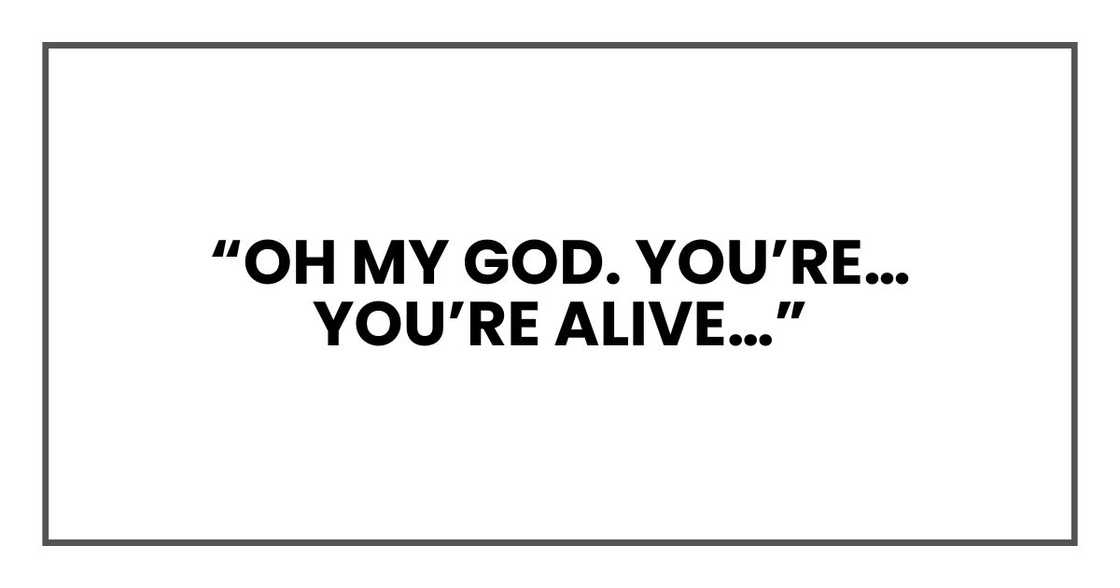 “Oh my God. You’re… you’re alive…”