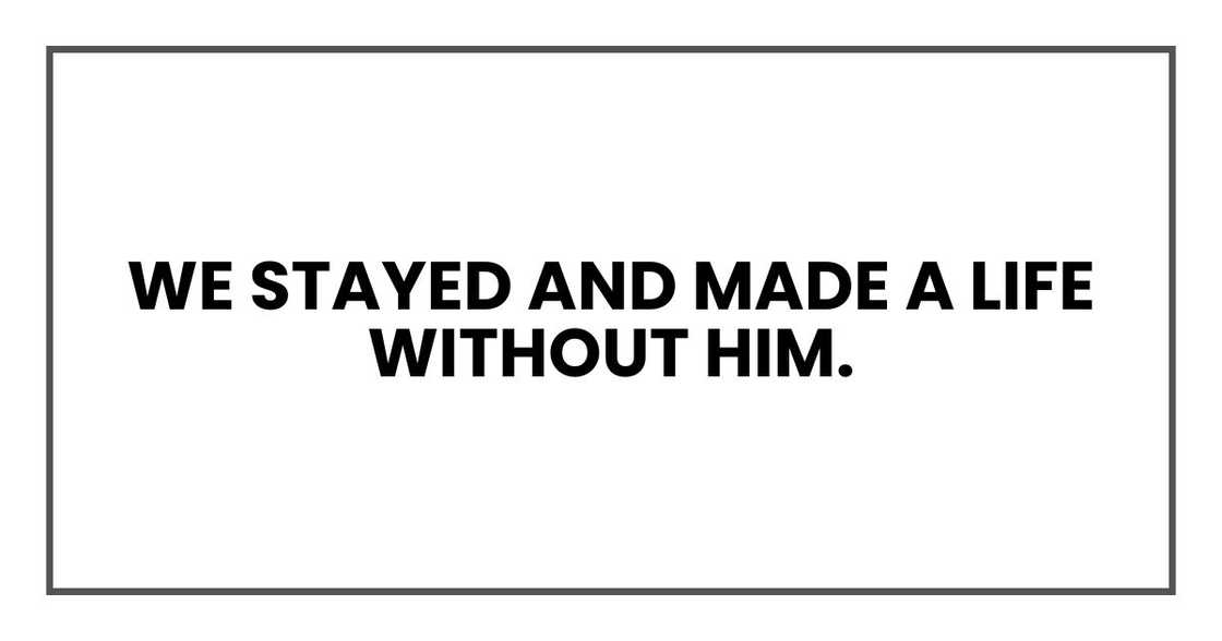 We stayed and made a life without him. We stayed and made a life without him.