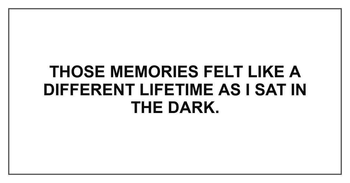 Those memories felt like a different lifetime as I sat in the dark. Those memories felt like a different lifetime as I sat in the dark.