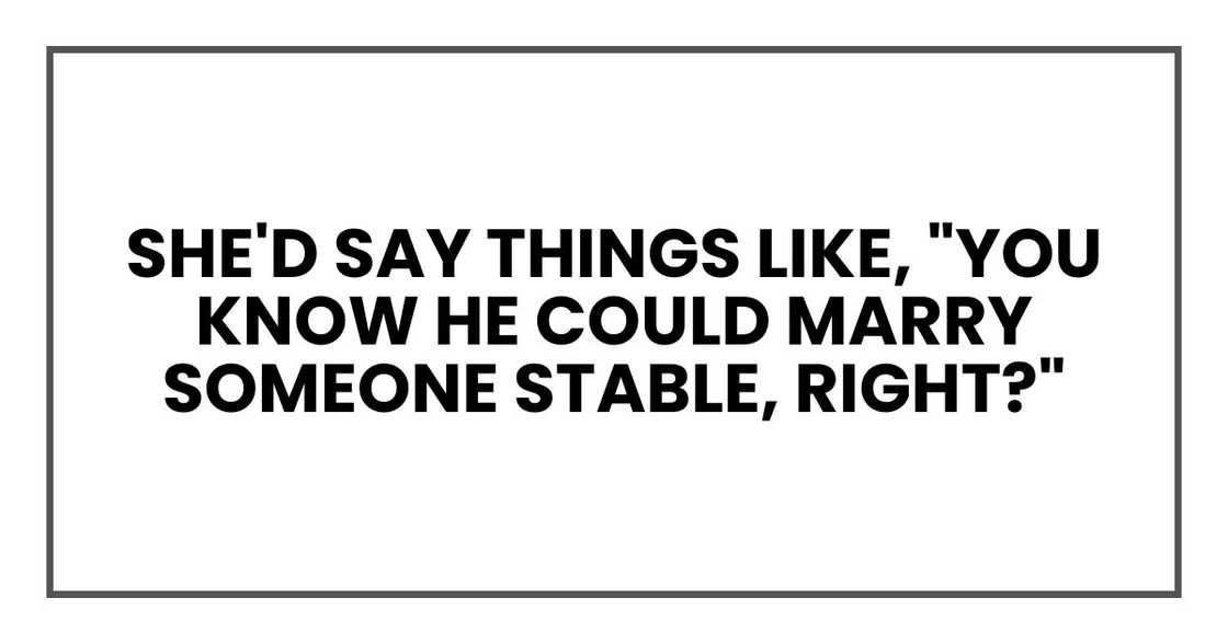 She'd say things like, "You know he could marry someone stable, right?" She'd say things like, "You know he could marry someone stable, right?"