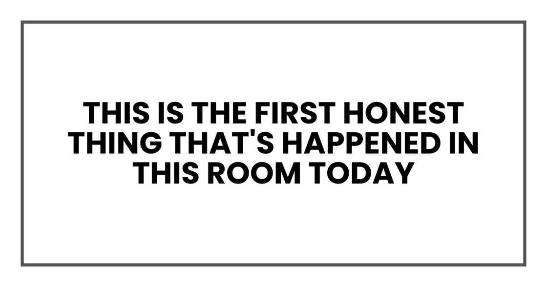 This is the first honest thing that's happened in this room today This is the first honest thing that's happened in this room today