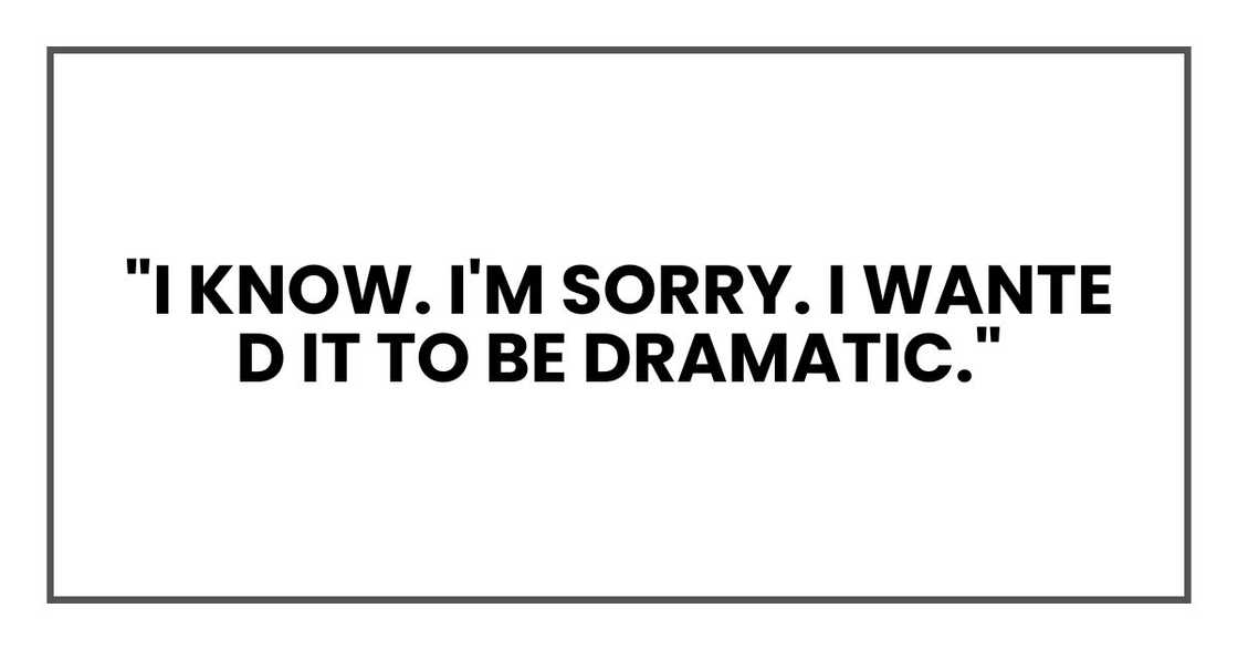 "I know. I'm sorry. I wanted it to be dramatic."