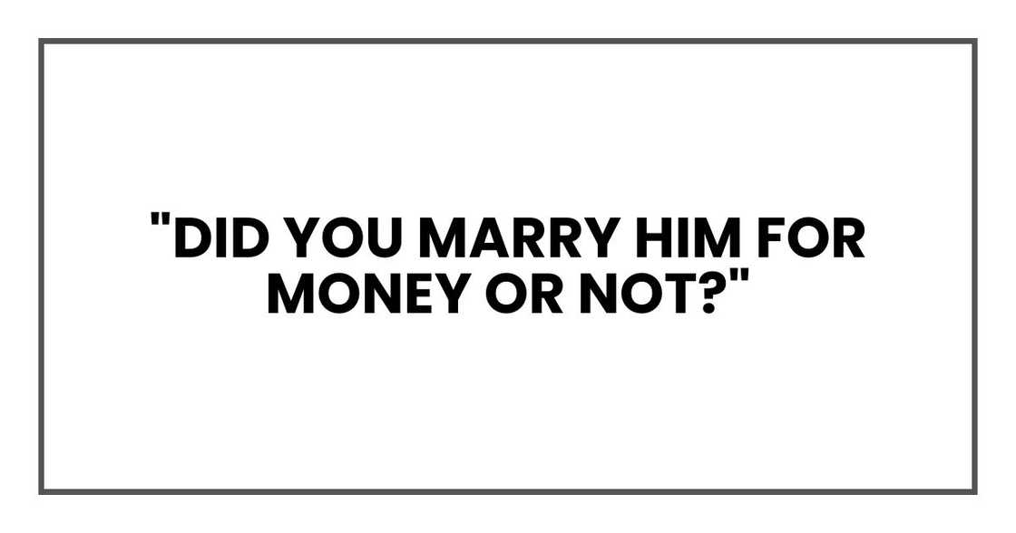 "Did you marry him for money or not?"