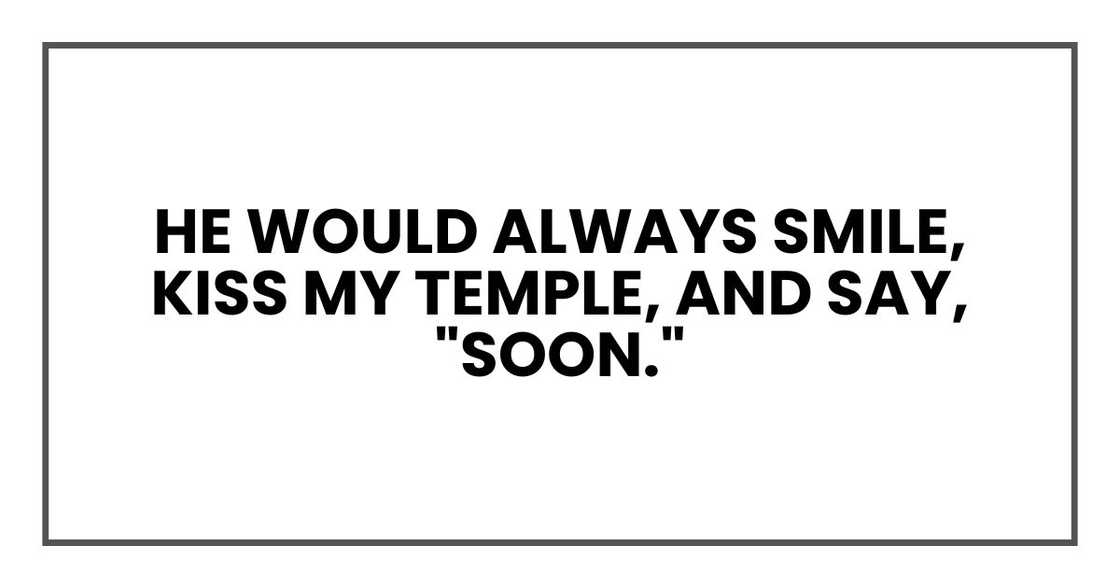 He would always smile, kiss my temple, and say, "Soon."