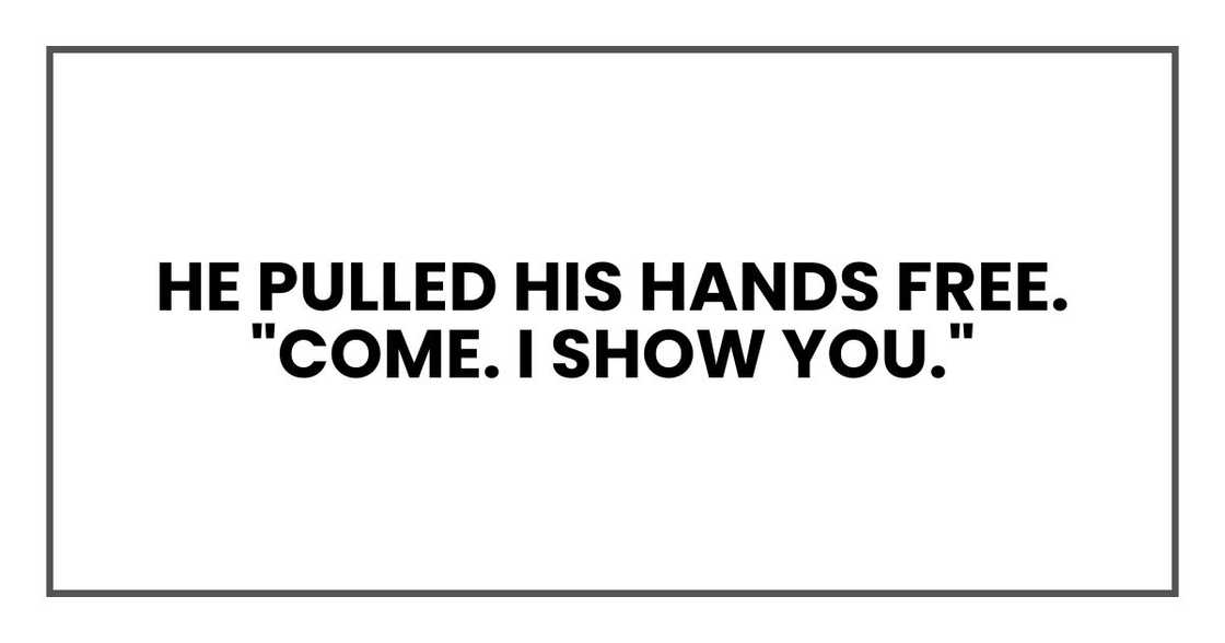 He pulled his hands free. "Come. I show you."