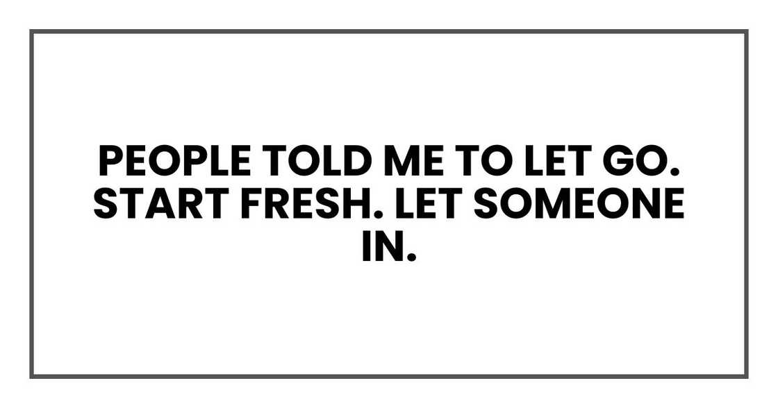 People told me to let go. Start fresh. Let someone in. People told me to let go. Start fresh. Let someone in.