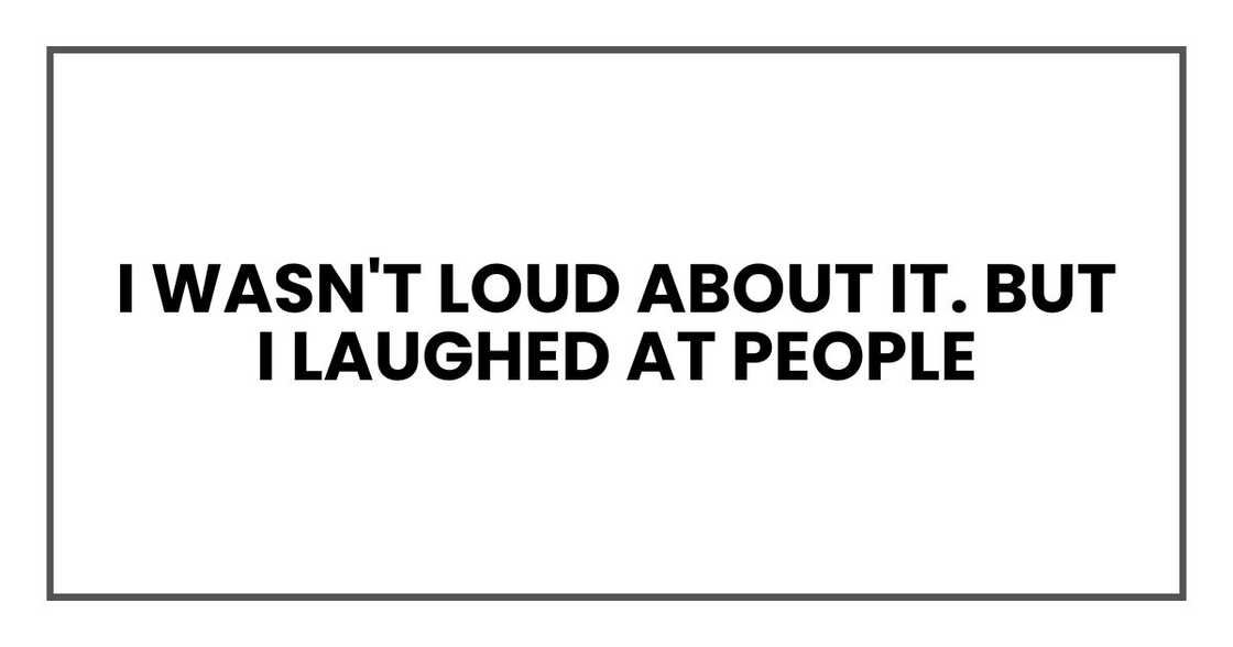 I wasn't loud about it. But I laughed at people