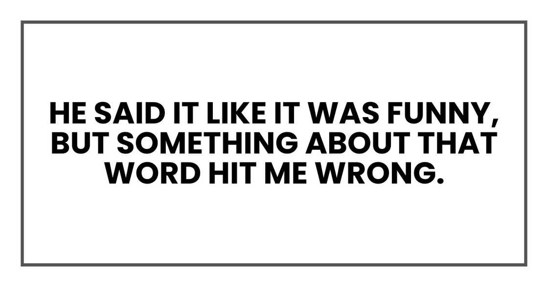 He said it like it was funny, but something about that word hit me wrong. He said it like it was funny, but something about that word hit me wrong.