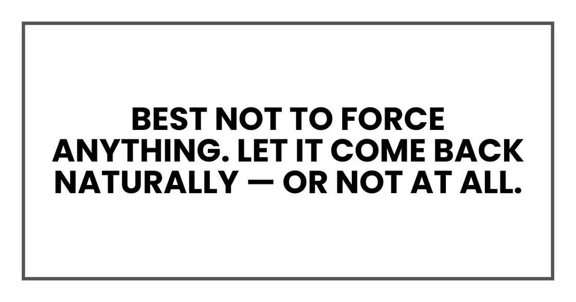 Best not to force anything. Let it come back naturally — or not at all.