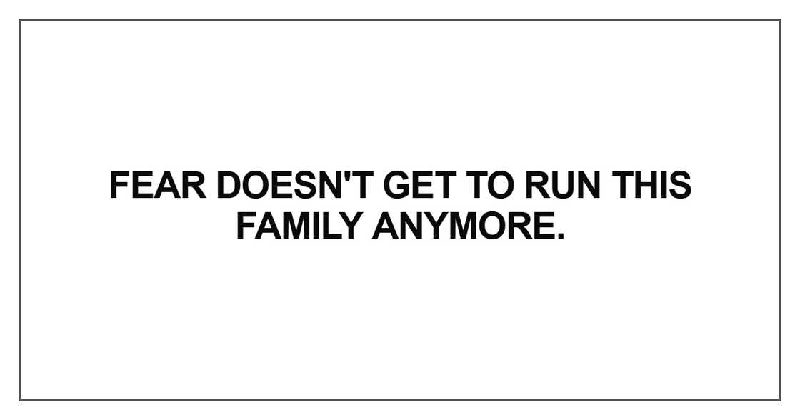 Fear doesn't get to run this family anymore Fear doesn't get to run this family anymore