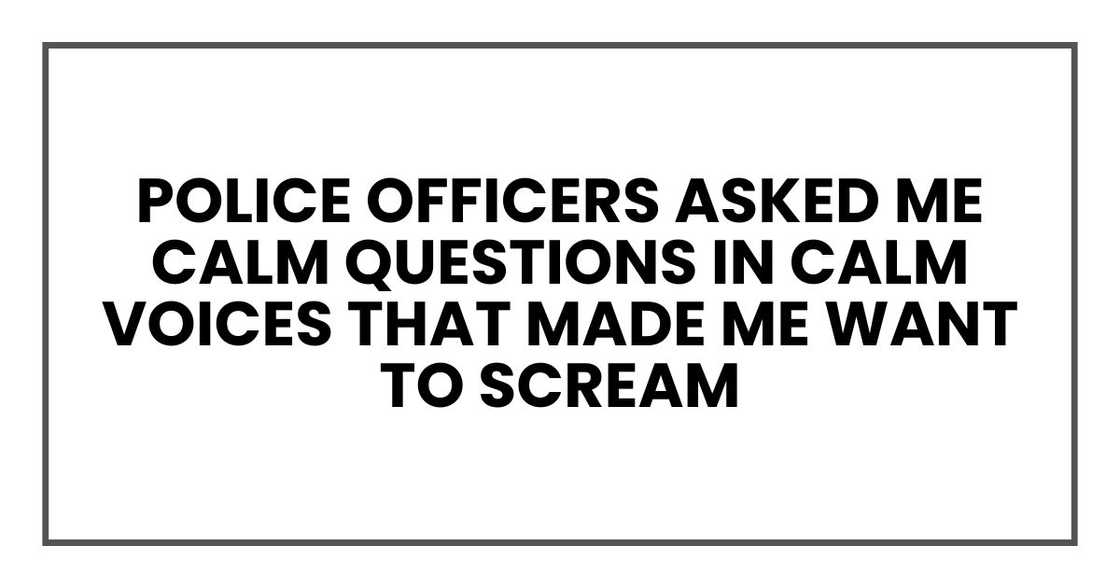 police officers asked me calm questions in calm voices that made me want to scream police officers asked me calm questions in calm voices that made me want to scream