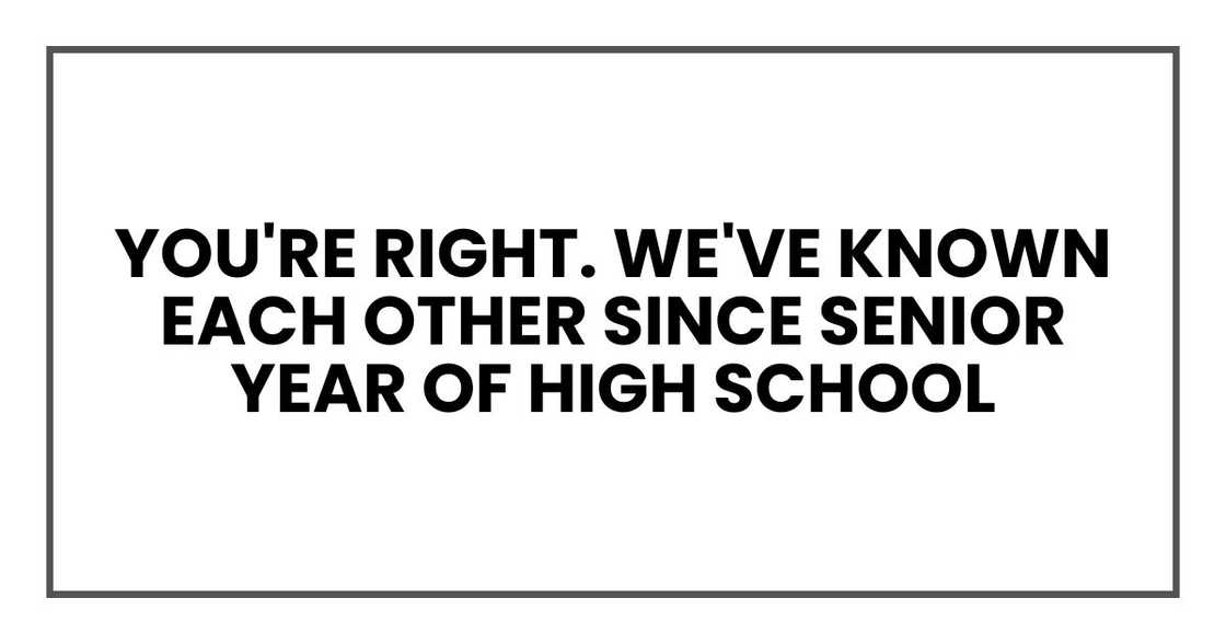 You're right. We've known each other since senior year of high school