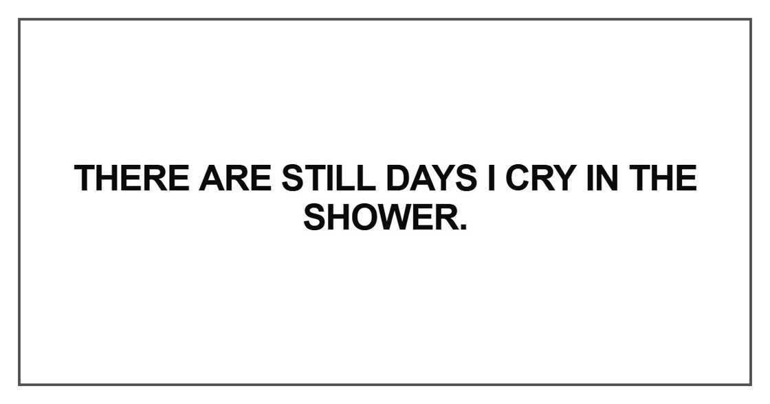 There are still days I cry in the shower There are still days I cry in the shower