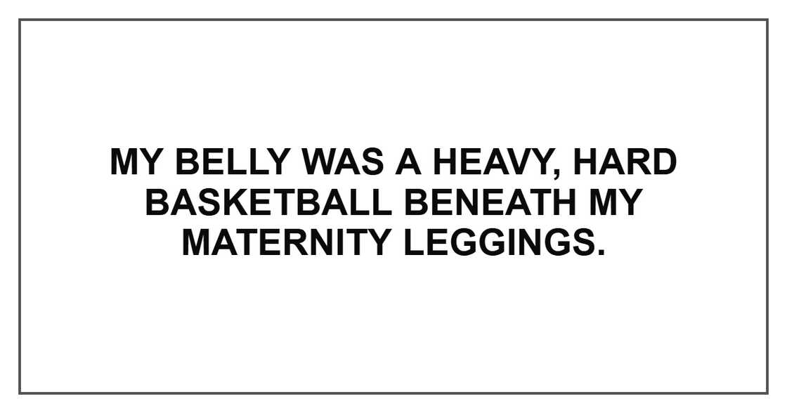 My belly was a heavy, hard basketball beneath my maternity leggings. My belly was a heavy, hard basketball beneath my maternity leggings.