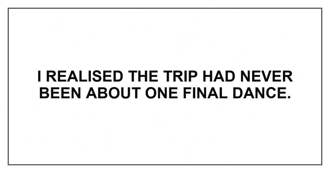 I realised the trip had never been about one final dance.