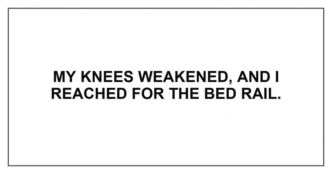 My knees weakened, and I reached for the bed rail.
